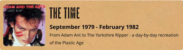 September 1979 - February 1982 From Adam Ant to The Yorkshire Ripper - a day-by-day recreation of the Plastic Age The Time